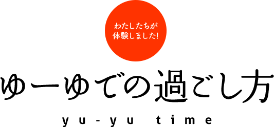 わたしたちが体験しました！ゆーゆでの過ごし方