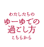 わたしたちのゆーゆでの過ごし方